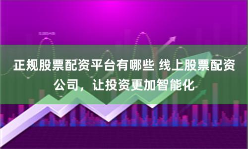 正规股票配资平台有哪些 线上股票配资公司，让投资更加智能化