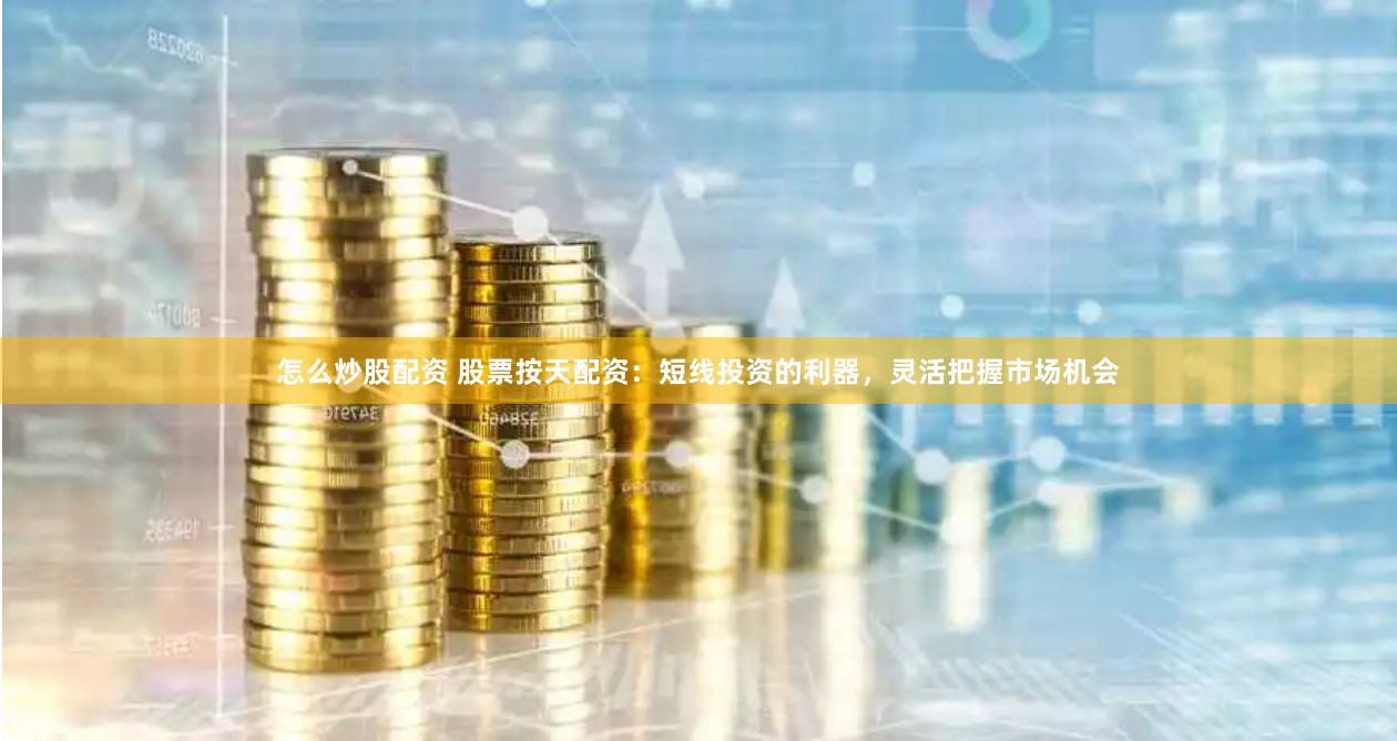怎么炒股配资 股票按天配资：短线投资的利器，灵活把握市场机会