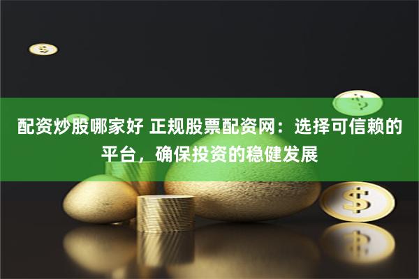 配资炒股哪家好 正规股票配资网：选择可信赖的平台，确保投资的稳健发展