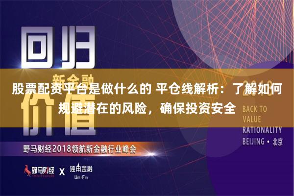 股票配资平台是做什么的 平仓线解析：了解如何规避潜在的风险，确保投资安全