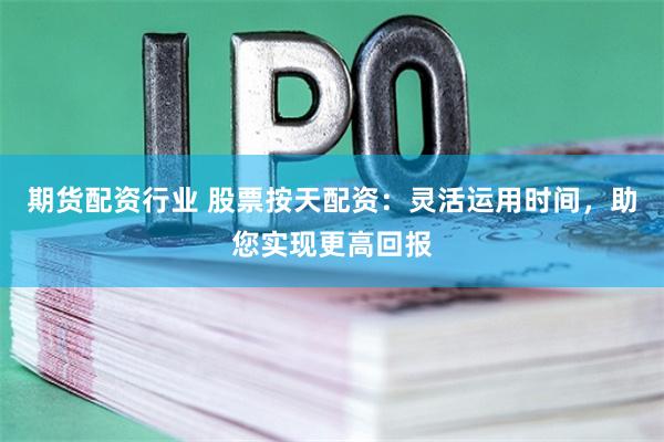 期货配资行业 股票按天配资：灵活运用时间，助您实现更高回报