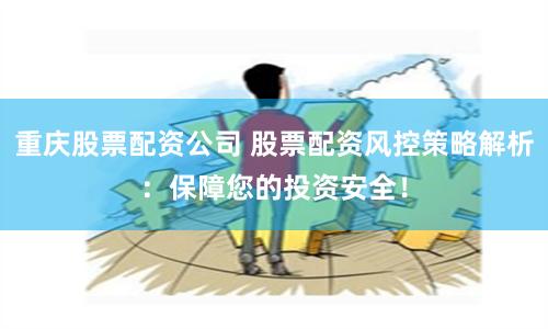 重庆股票配资公司 股票配资风控策略解析：保障您的投资安全！