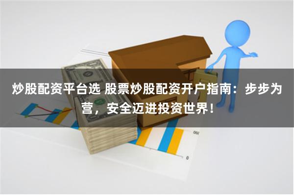 炒股配资平台选 股票炒股配资开户指南：步步为营，安全迈进投资世界！