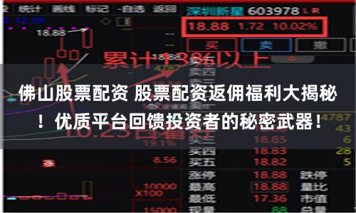 佛山股票配资 股票配资返佣福利大揭秘！优质平台回馈投资者的秘密武器！