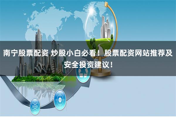 南宁股票配资 炒股小白必看！股票配资网站推荐及安全投资建议！