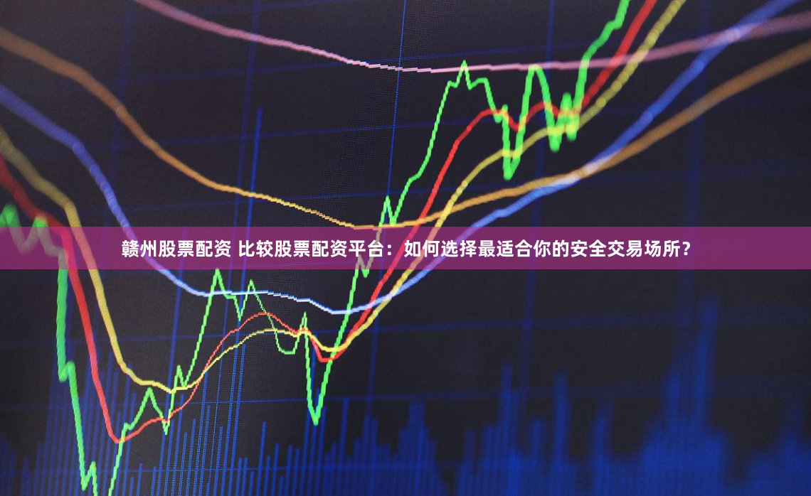 赣州股票配资 比较股票配资平台：如何选择最适合你的安全交易场所？