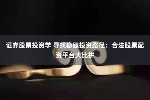 证券股票投资学 寻找稳健投资路径：合法股票配资平台大比拼