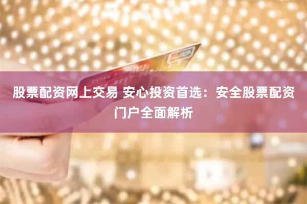 股票配资网上交易 安心投资首选：安全股票配资门户全面解析