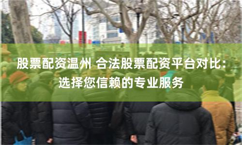股票配资温州 合法股票配资平台对比：选择您信赖的专业服务