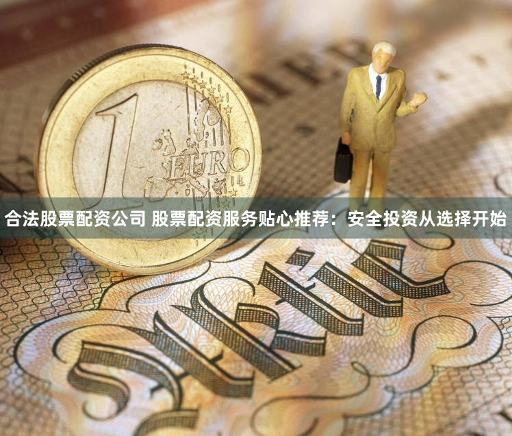 合法股票配资公司 股票配资服务贴心推荐：安全投资从选择开始