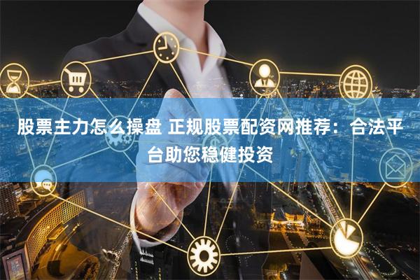 股票主力怎么操盘 正规股票配资网推荐：合法平台助您稳健投资