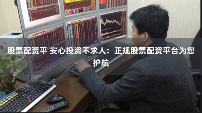 股票配资平 安心投资不求人：正规股票配资平台为您护航