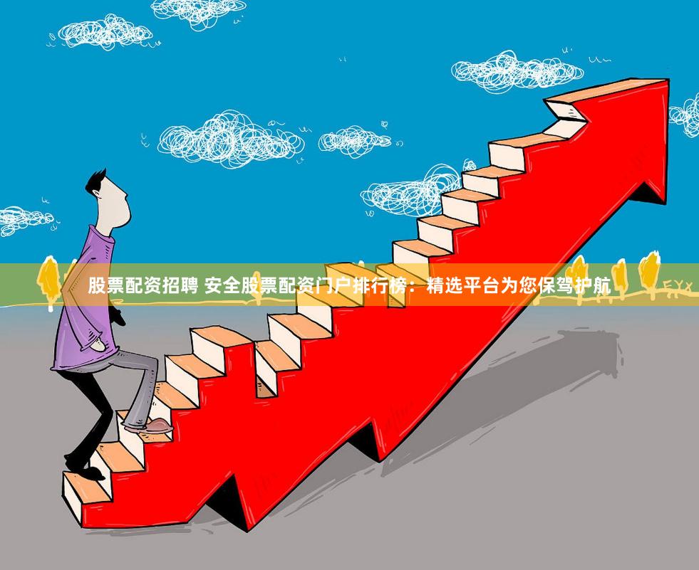股票配资招聘 安全股票配资门户排行榜：精选平台为您保驾护航