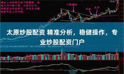 太原炒股配资 精准分析，稳健操作，专业炒股配资门户