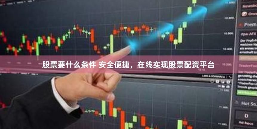 股票要什么条件 安全便捷，在线实现股票配资平台