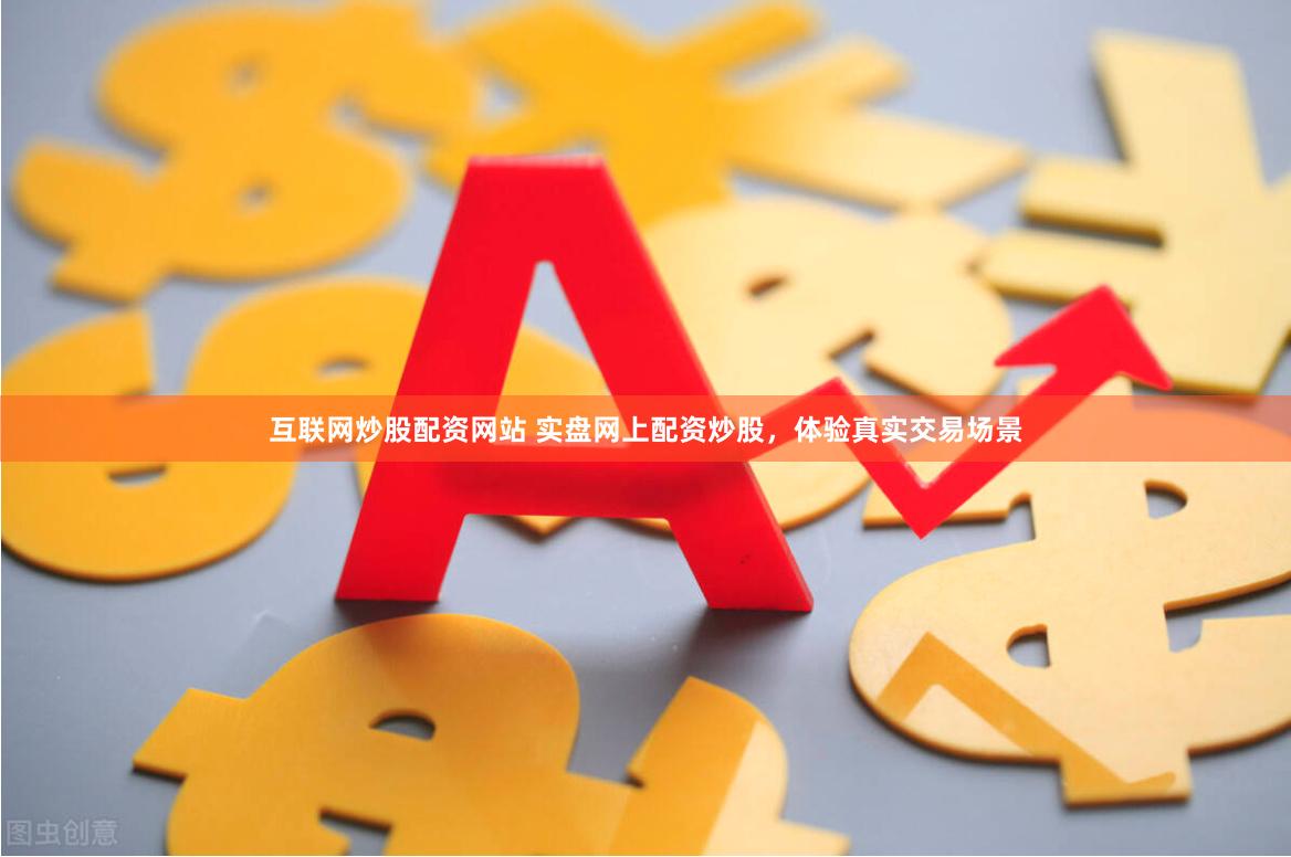 互联网炒股配资网站 实盘网上配资炒股，体验真实交易场景