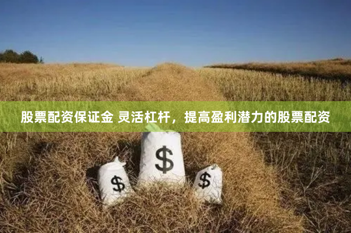 股票配资保证金 灵活杠杆，提高盈利潜力的股票配资