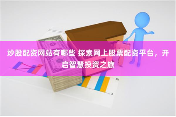 炒股配资网站有哪些 探索网上股票配资平台，开启智慧投资之旅