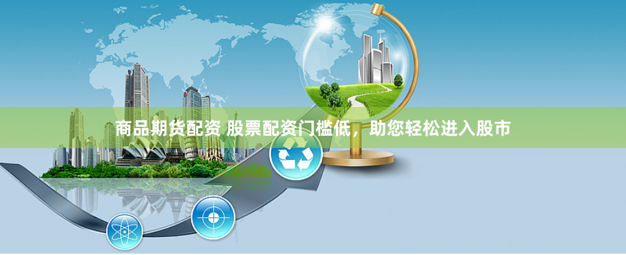 商品期货配资 股票配资门槛低，助您轻松进入股市
