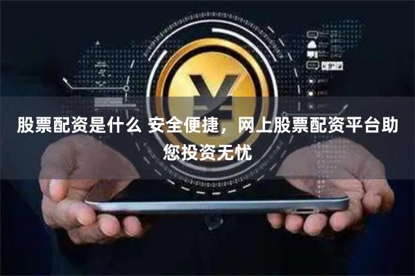 股票配资是什么 安全便捷，网上股票配资平台助您投资无忧