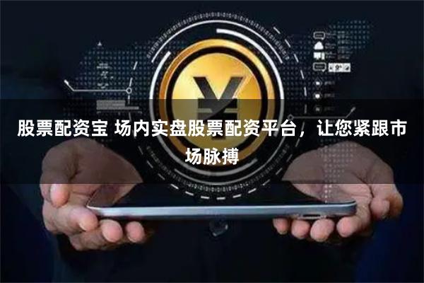 股票配资宝 场内实盘股票配资平台，让您紧跟市场脉搏