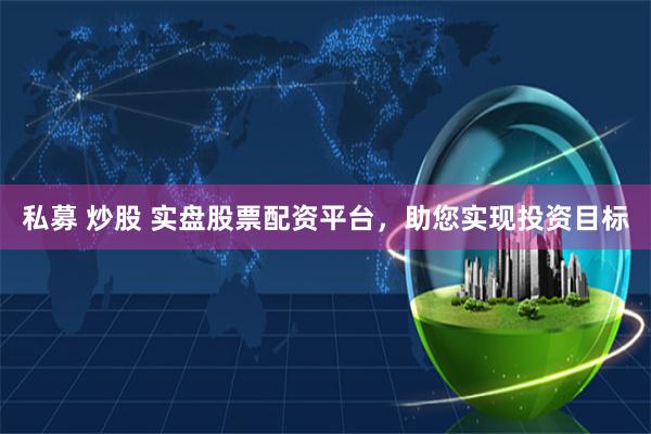 私募 炒股 实盘股票配资平台，助您实现投资目标