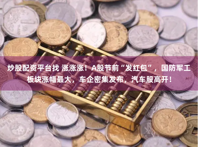 炒股配资平台找 涨涨涨！A股节前“发红包”，国防军工板块涨幅最大，车企密集发布，汽车股高开！
