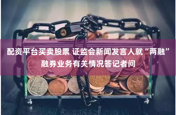 配资平台买卖股票 证监会新闻发言人就“两融”融券业务有关情况答记者问
