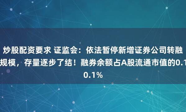 炒股配资要求 证监会：依法暂停新增证券公司转融券规模，存量逐步了结！融券余额占A股流通市值的0.1%