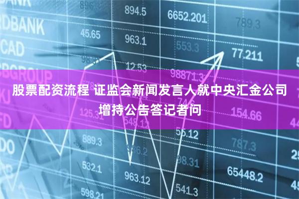 股票配资流程 证监会新闻发言人就中央汇金公司增持公告答记者问