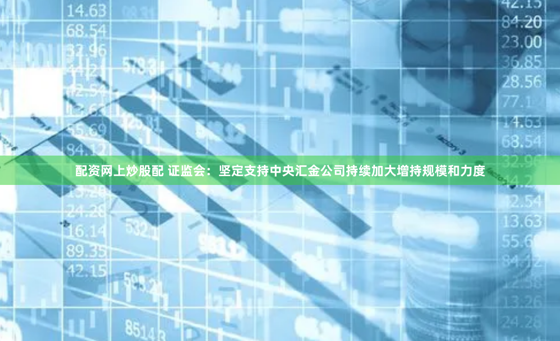 配资网上炒股配 证监会：坚定支持中央汇金公司持续加大增持规模和力度