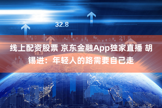 线上配资股票 京东金融App独家直播 胡锡进：年轻人的路需要自己走