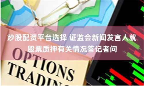 炒股配资平台选择 证监会新闻发言人就股票质押有关情况答记者问