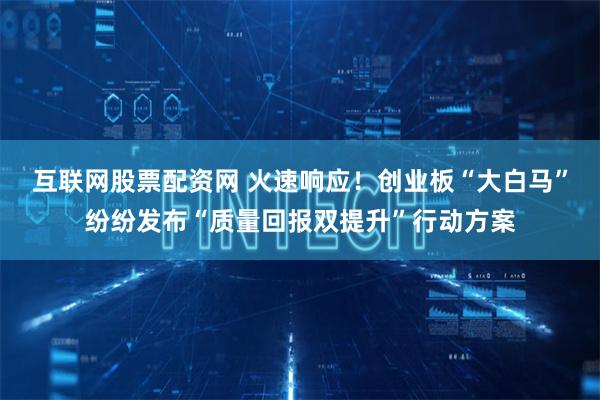 互联网股票配资网 火速响应！创业板“大白马”纷纷发布“质量回报双提升”行动方案