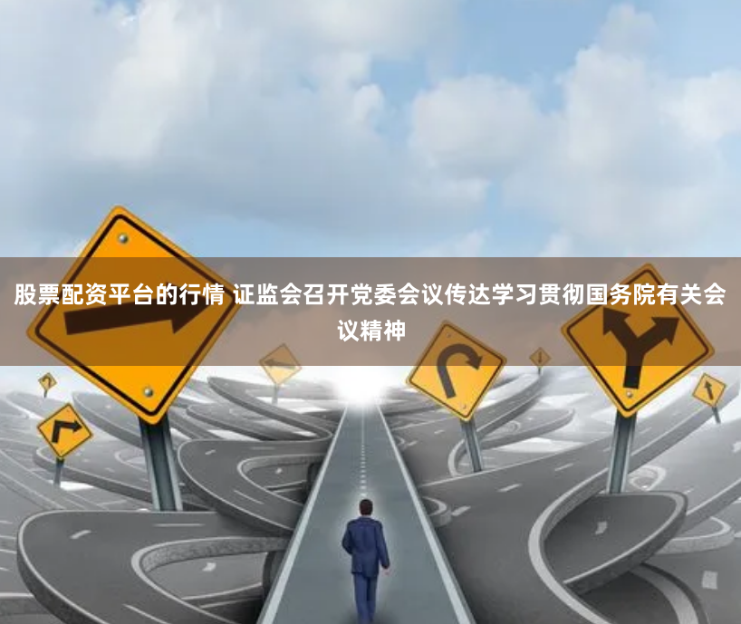 股票配资平台的行情 证监会召开党委会议传达学习贯彻国务院有关会议精神