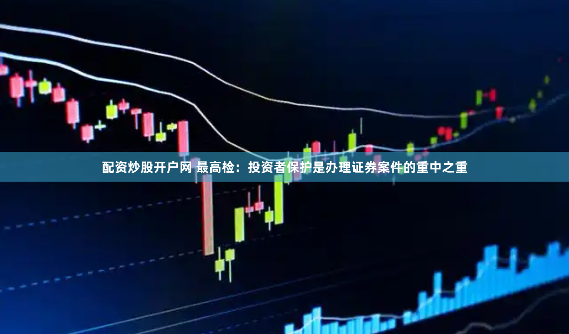 配资炒股开户网 最高检：投资者保护是办理证券案件的重中之重