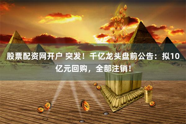 股票配资网开户 突发！千亿龙头盘前公告：拟10亿元回购，全部注销！
