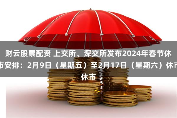 财云股票配资 上交所、深交所发布2024年春节休市安排：2月9日（星期五）至2月17日（星期六）休市