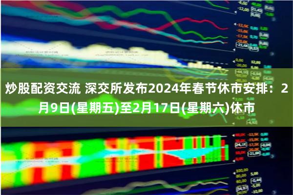 炒股配资交流 深交所发布2024年春节休市安排：2月9日(星期五)至2月17日(星期六)休市