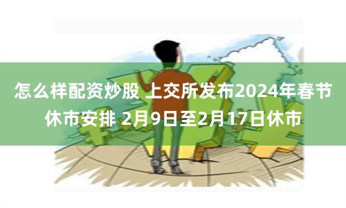怎么样配资炒股 上交所发布2024年春节休市安排 2月9日至2月17日休市
