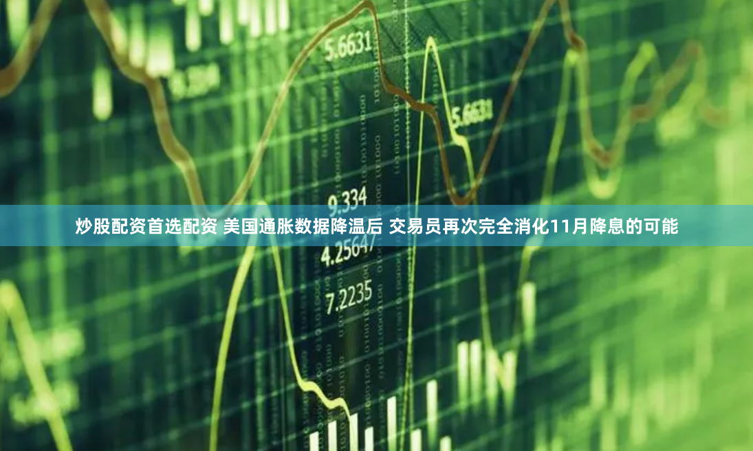 炒股配资首选配资 美国通胀数据降温后 交易员再次完全消化11月降息的可能
