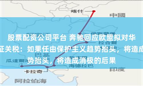 股票配资公司平台 奔驰回应欧盟拟对华电动汽车加征关税：如果任由保护主义趋势抬头，将造成消极的后果