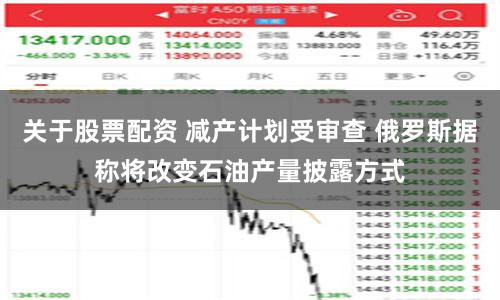 关于股票配资 减产计划受审查 俄罗斯据称将改变石油产量披露方式