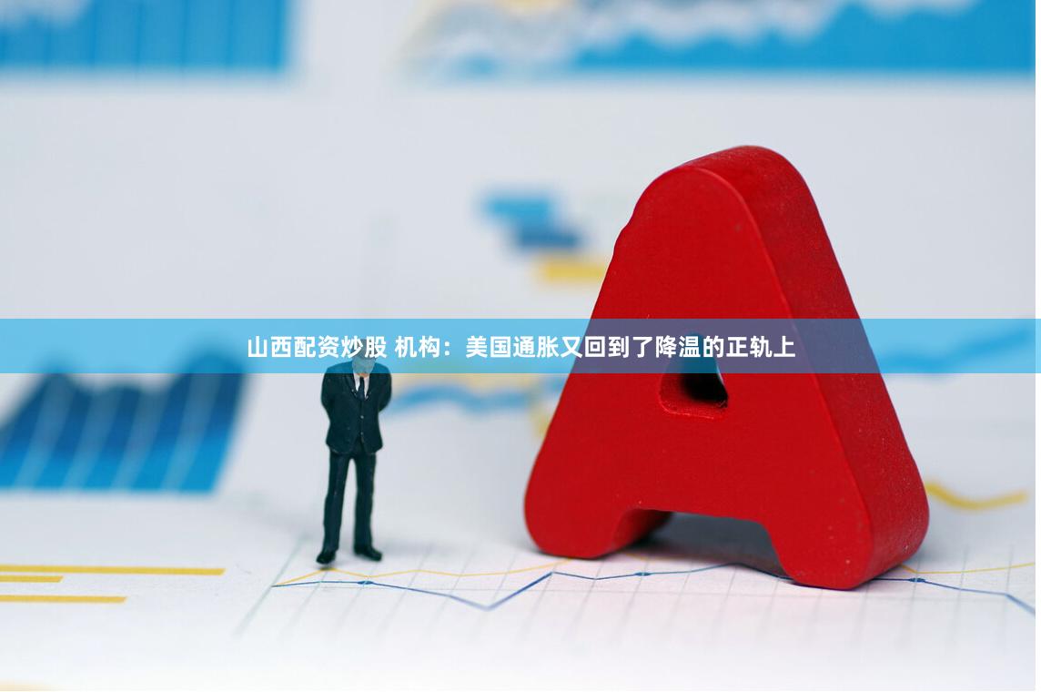 山西配资炒股 机构：美国通胀又回到了降温的正轨上