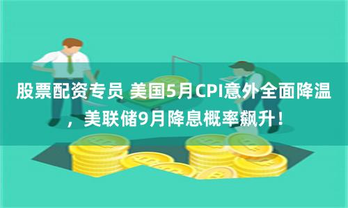 股票配资专员 美国5月CPI意外全面降温，美联储9月降息概率飙升！