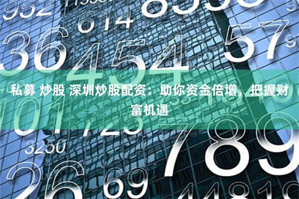 私募 炒股 深圳炒股配资：助你资金倍增，把握财富机遇