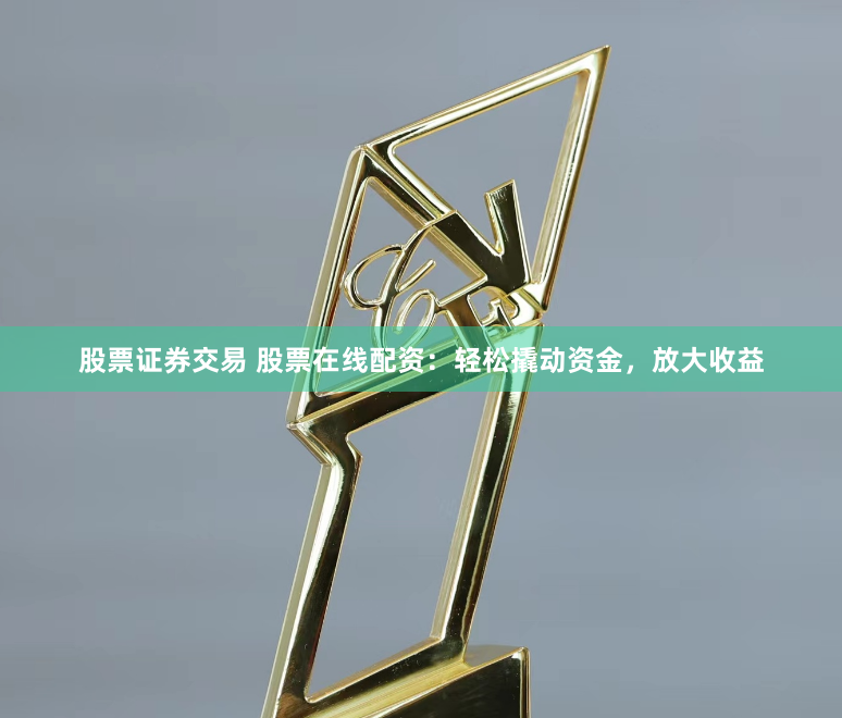 股票证券交易 股票在线配资：轻松撬动资金，放大收益