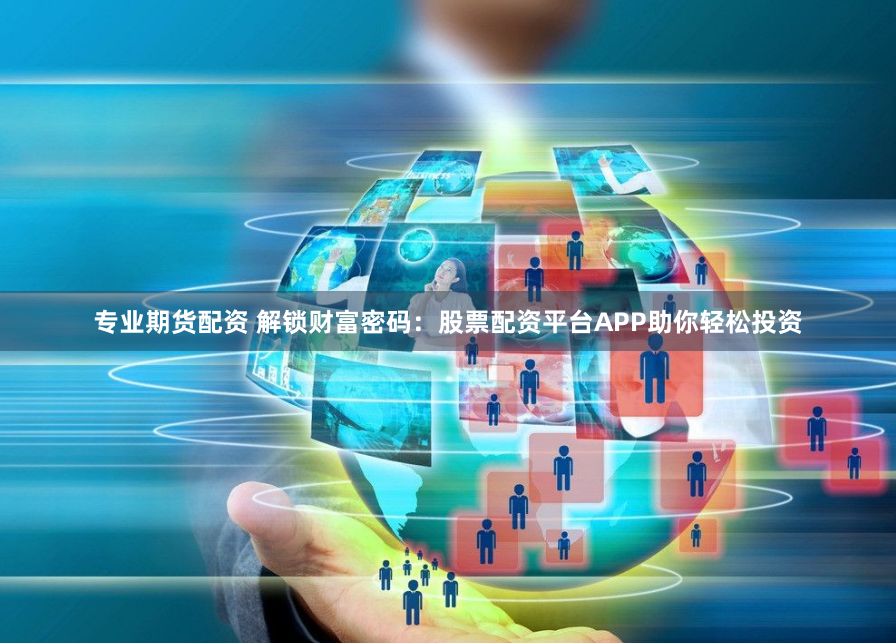 专业期货配资 解锁财富密码：股票配资平台APP助你轻松投资