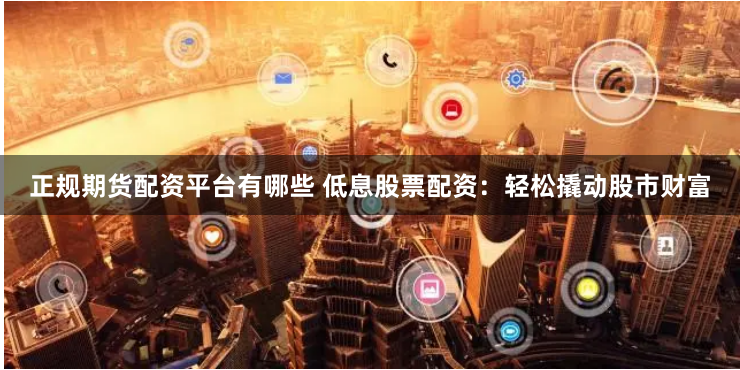 正规期货配资平台有哪些 低息股票配资：轻松撬动股市财富