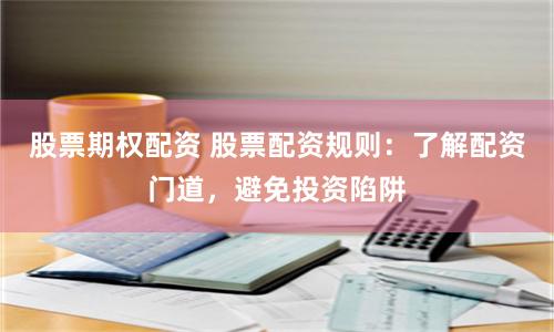 股票期权配资 股票配资规则：了解配资门道，避免投资陷阱